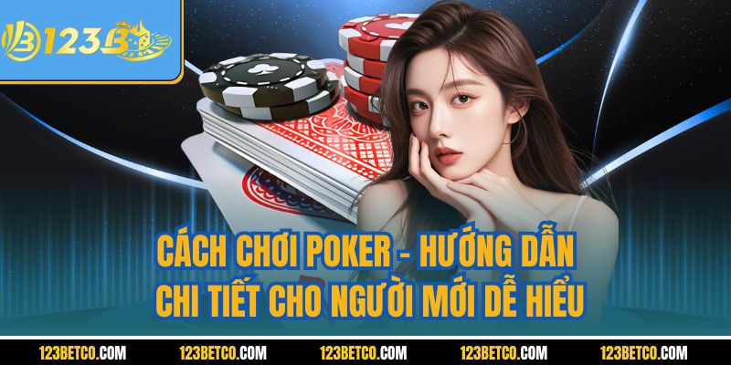Cách Chơi Poker – Hướng Dẫn Chi Tiết Cho Người Mới Dễ Hiểu