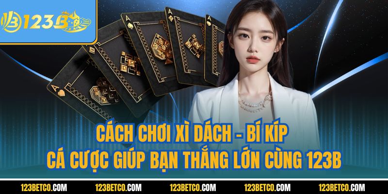 Cách Chơi Xì Dách - Bí Kíp Giúp Bạn Thắng Lớn Cùng 123B