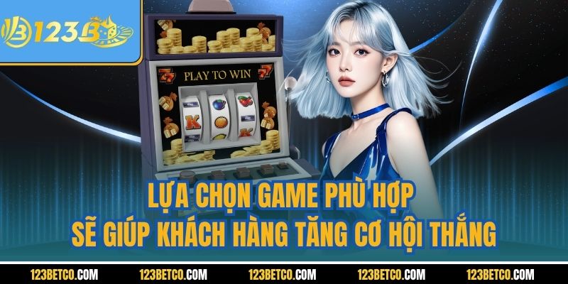 Lựa chọn game phù hợp sẽ giúp khách hàng tăng cơ hội thắng