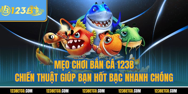 Mẹo Chơi Bắn Cá 123B - Chiến Thuật Giúp Bạn Hốt Bạc Nhanh Chóng
