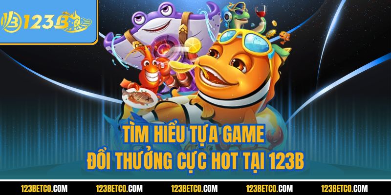 Tìm hiểu tựa game đổi thưởng cực hot tại 123B
